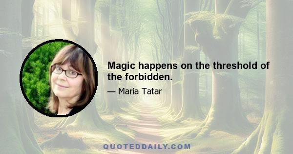 Magic happens on the threshold of the forbidden.