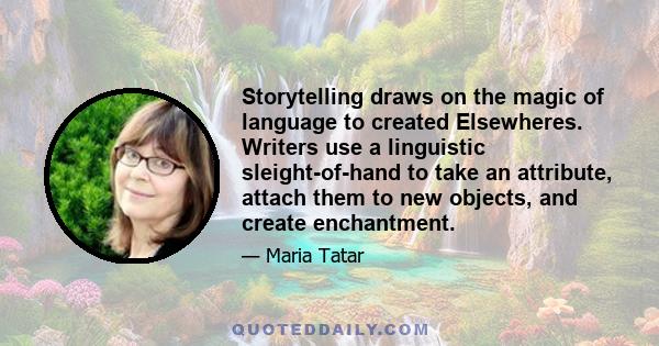 Storytelling draws on the magic of language to created Elsewheres. Writers use a linguistic sleight-of-hand to take an attribute, attach them to new objects, and create enchantment.