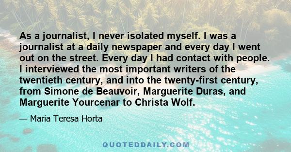 As a journalist, I never isolated myself. I was a journalist at a daily newspaper and every day I went out on the street. Every day I had contact with people. I interviewed the most important writers of the twentieth