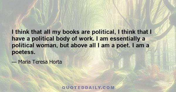 I think that all my books are political, I think that I have a political body of work. I am essentially a political woman, but above all I am a poet. I am a poetess.