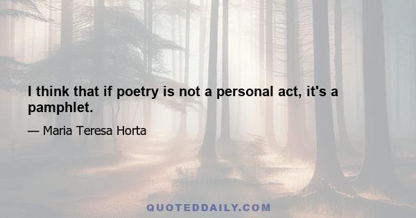 I think that if poetry is not a personal act, it's a pamphlet.