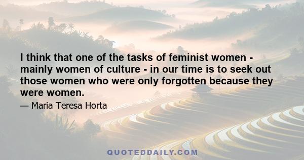 I think that one of the tasks of feminist women - mainly women of culture - in our time is to seek out those women who were only forgotten because they were women.