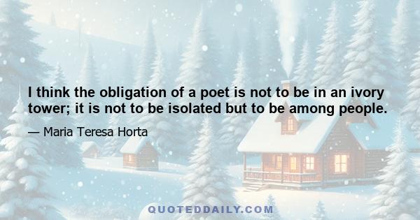 I think the obligation of a poet is not to be in an ivory tower; it is not to be isolated but to be among people.