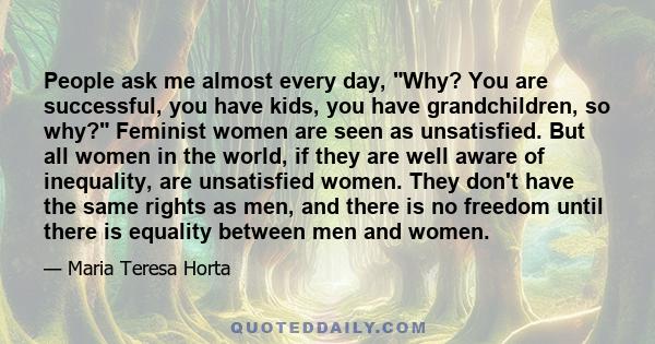 People ask me almost every day, Why? You are successful, you have kids, you have grandchildren, so why? Feminist women are seen as unsatisfied. But all women in the world, if they are well aware of inequality, are