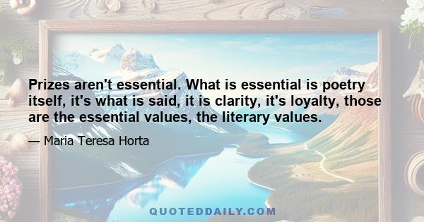 Prizes aren't essential. What is essential is poetry itself, it's what is said, it is clarity, it's loyalty, those are the essential values, the literary values.