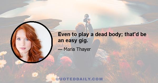 Even to play a dead body; that'd be an easy gig.