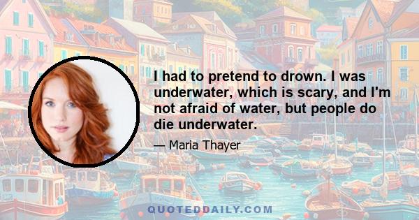 I had to pretend to drown. I was underwater, which is scary, and I'm not afraid of water, but people do die underwater.