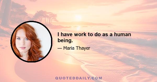 I have work to do as a human being.