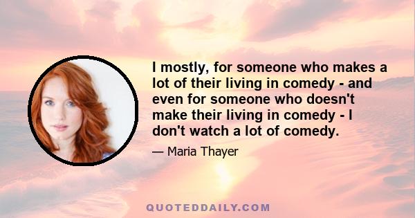 I mostly, for someone who makes a lot of their living in comedy - and even for someone who doesn't make their living in comedy - I don't watch a lot of comedy.