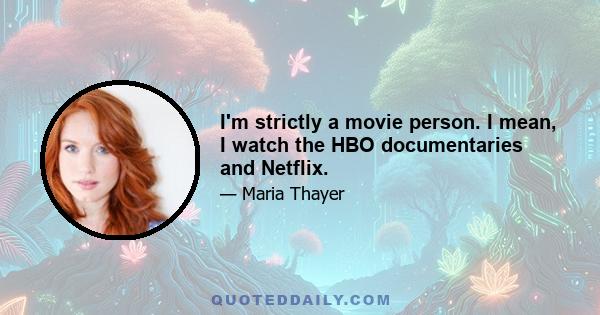 I'm strictly a movie person. I mean, I watch the HBO documentaries and Netflix.