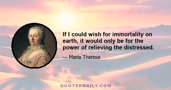 If I could wish for immortality on earth, it would only be for the power of relieving the distressed.