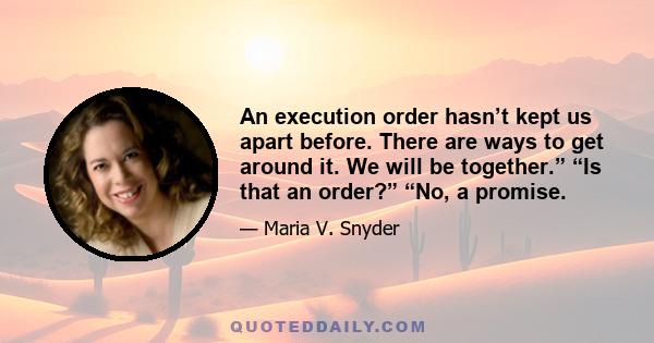 An execution order hasn’t kept us apart before. There are ways to get around it. We will be together.” “Is that an order?” “No, a promise.