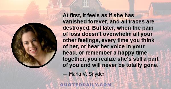 At first, it feels as if she has vanished forever, and all traces are destroyed. But later, when the pain of loss doesn't overwhelm all your other feelings, every time you think of her, or hear her voice in your head,