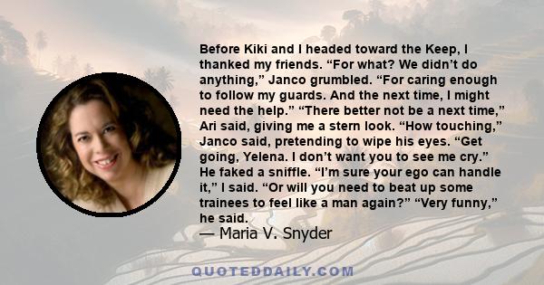 Before Kiki and I headed toward the Keep, I thanked my friends. “For what? We didn’t do anything,” Janco grumbled. “For caring enough to follow my guards. And the next time, I might need the help.” “There better not be