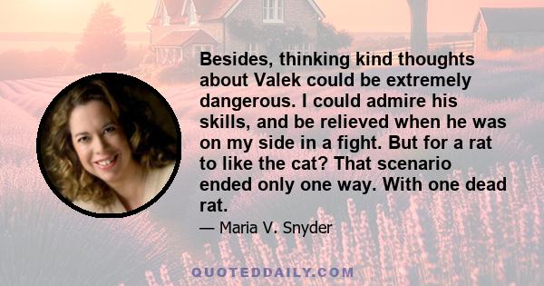 Besides, thinking kind thoughts about Valek could be extremely dangerous. I could admire his skills, and be relieved when he was on my side in a fight. But for a rat to like the cat? That scenario ended only one way.