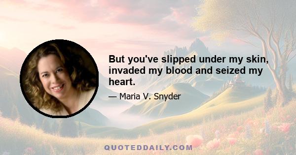 But you've slipped under my skin, invaded my blood and seized my heart.