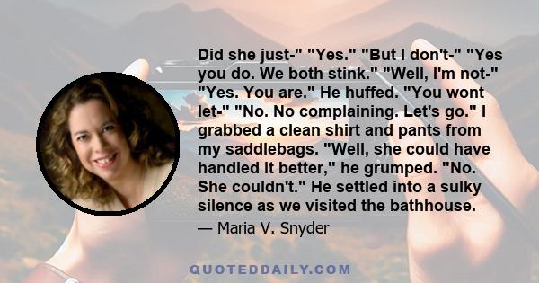 Did she just- Yes. But I don't- Yes you do. We both stink. Well, I'm not- Yes. You are. He huffed. You wont let- No. No complaining. Let's go. I grabbed a clean shirt and pants from my saddlebags. Well, she could have