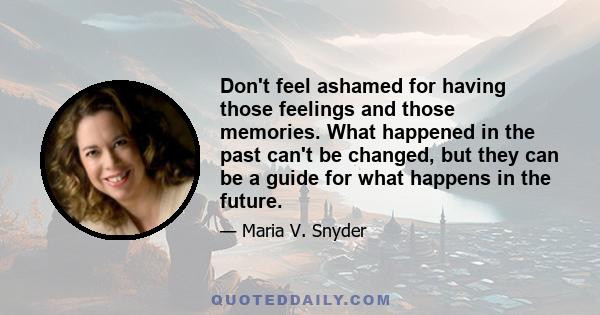 Don't feel ashamed for having those feelings and those memories. What happened in the past can't be changed, but they can be a guide for what happens in the future.