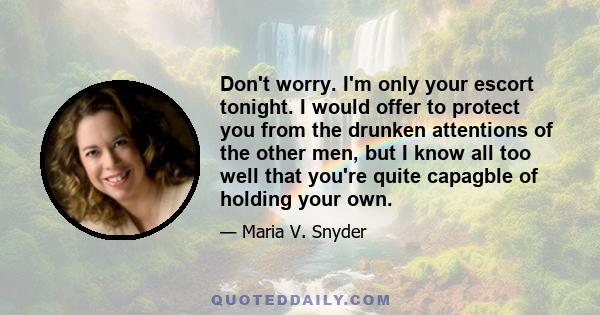 Don't worry. I'm only your escort tonight. I would offer to protect you from the drunken attentions of the other men, but I know all too well that you're quite capagble of holding your own.