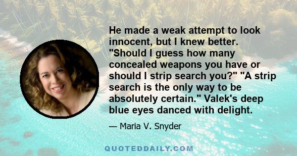 He made a weak attempt to look innocent, but I knew better. Should I guess how many concealed weapons you have or should I strip search you? A strip search is the only way to be absolutely certain. Valek's deep blue