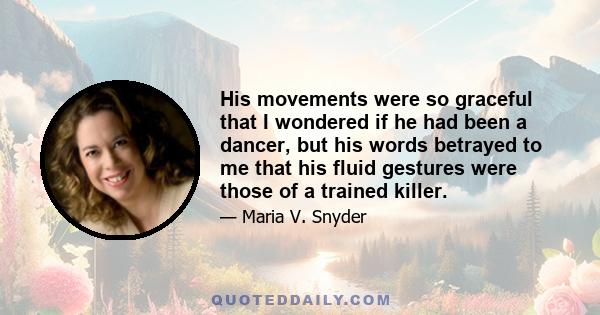 His movements were so graceful that I wondered if he had been a dancer, but his words betrayed to me that his fluid gestures were those of a trained killer.