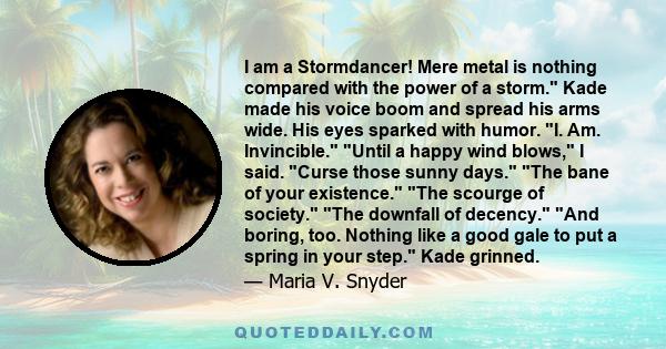 I am a Stormdancer! Mere metal is nothing compared with the power of a storm. Kade made his voice boom and spread his arms wide. His eyes sparked with humor. I. Am. Invincible. Until a happy wind blows, I said. Curse