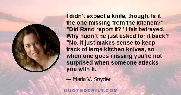 I didn't expect a knife, though. Is it the one missing from the kitchen? Did Rand report it? I felt betrayed. Why hadn't he just asked for it back? No. It just makes sense to keep track of large kitchen knives, so when