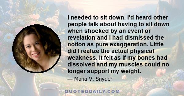 I needed to sit down. I'd heard other people talk about having to sit down when shocked by an event or revelation and I had dismissed the notion as pure exaggeration. Little did I realize the actual physical weakness.