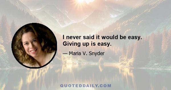 I never said it would be easy. Giving up is easy.