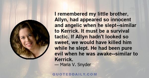 I remembered my little brother, Allyn, had appeared so innocent and angelic when he slept--similar to Kerrick. It must be a survival tactic. If Allyn hadn't looked so sweet, we would have killed him while he slept. He