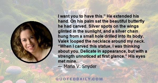 I want you to have this.” He extended his hand. On his palm sat the beautiful butterfly he had carved. Silver spots on the wings glinted in the sunlight, and a silver chain hung from a small hole drilled into its body.