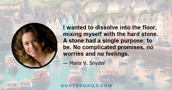 I wanted to dissolve into the floor, mixing myself with the hard stone. A stone had a single purpose: to be. No complicated promises, no worries and no feelings.