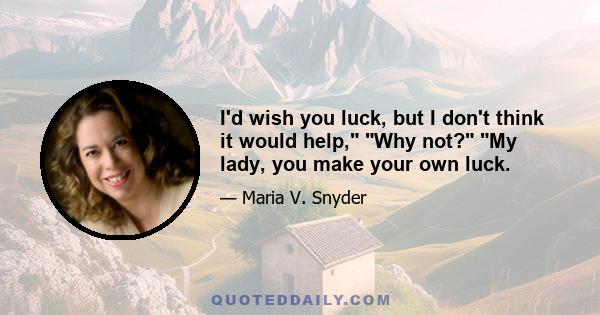 I'd wish you luck, but I don't think it would help, Why not? My lady, you make your own luck.