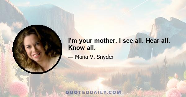 I'm your mother. I see all. Hear all. Know all.