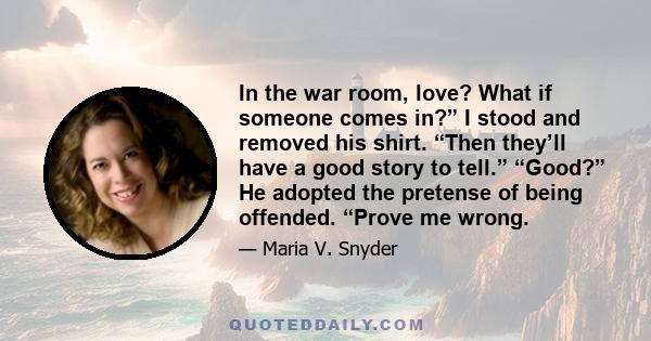 In the war room, love? What if someone comes in?” I stood and removed his shirt. “Then they’ll have a good story to tell.” “Good?” He adopted the pretense of being offended. “Prove me wrong.