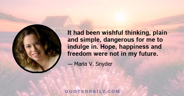 It had been wishful thinking, plain and simple, dangerous for me to indulge in. Hope, happiness and freedom were not in my future.