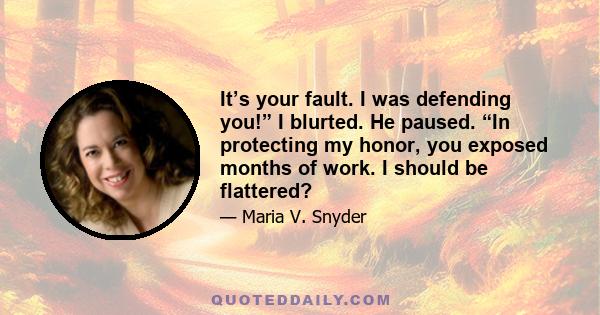 It’s your fault. I was defending you!” I blurted. He paused. “In protecting my honor, you exposed months of work. I should be flattered?