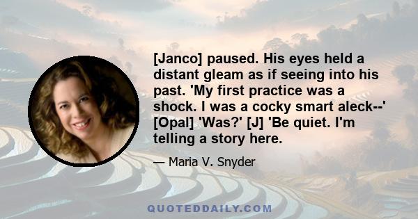 [Janco] paused. His eyes held a distant gleam as if seeing into his past. 'My first practice was a shock. I was a cocky smart aleck--' [Opal] 'Was?' [J] 'Be quiet. I'm telling a story here.