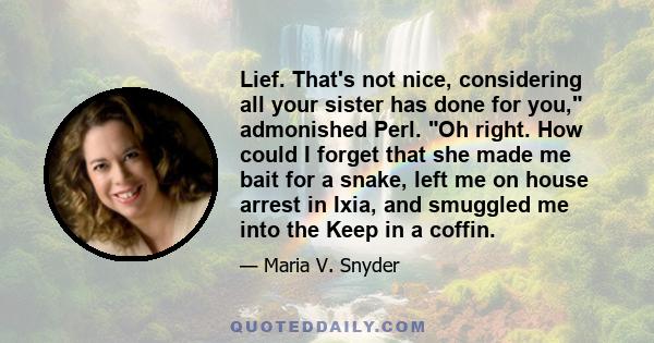 Lief. That's not nice, considering all your sister has done for you, admonished Perl. Oh right. How could I forget that she made me bait for a snake, left me on house arrest in Ixia, and smuggled me into the Keep in a