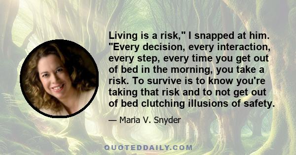 Living is a risk, I snapped at him. Every decision, every interaction, every step, every time you get out of bed in the morning, you take a risk. To survive is to know you're taking that risk and to not get out of bed