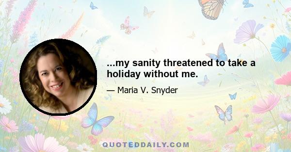 ...my sanity threatened to take a holiday without me.