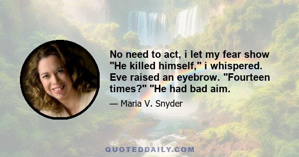 No need to act, i let my fear show He killed himself, i whispered. Eve raised an eyebrow. Fourteen times? He had bad aim.