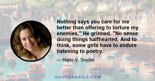 Nothing says you care for me better than offering to torture my enemies. He grinned. No sense doing things halfhearted. And to think, some girls have to endure listening to poetry.