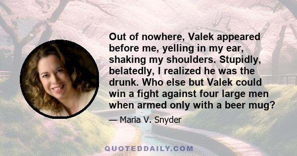 Out of nowhere, Valek appeared before me, yelling in my ear, shaking my shoulders. Stupidly, belatedly, I realized he was the drunk. Who else but Valek could win a fight against four large men when armed only with a