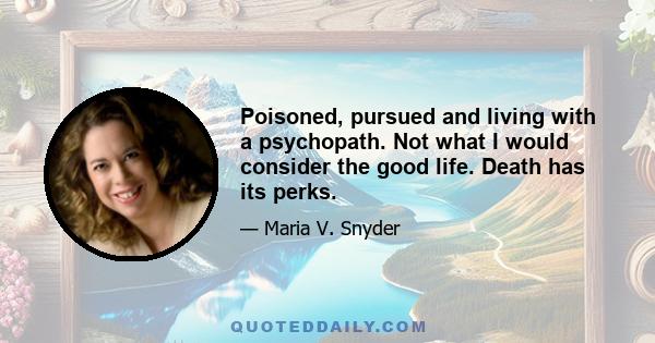 Poisoned, pursued and living with a psychopath. Not what I would consider the good life. Death has its perks.