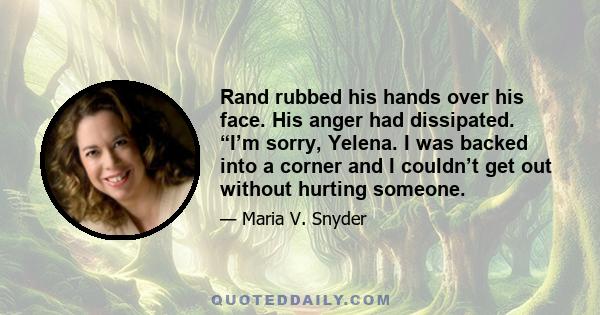 Rand rubbed his hands over his face. His anger had dissipated. “I’m sorry, Yelena. I was backed into a corner and I couldn’t get out without hurting someone.