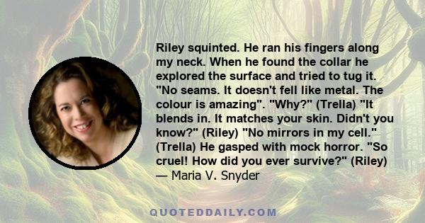 Riley squinted. He ran his fingers along my neck. When he found the collar he explored the surface and tried to tug it. No seams. It doesn't fell like metal. The colour is amazing. Why? (Trella) It blends in. It matches 