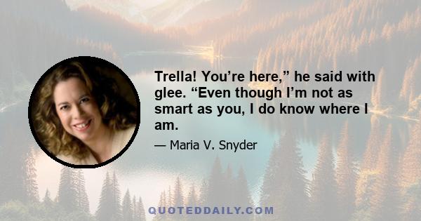 Trella! You’re here,” he said with glee. “Even though I’m not as smart as you, I do know where I am.