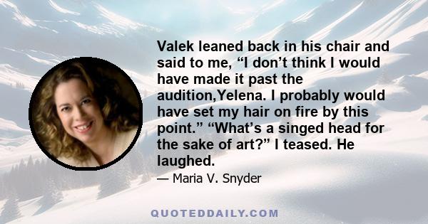 Valek leaned back in his chair and said to me, “I don’t think I would have made it past the audition,Yelena. I probably would have set my hair on fire by this point.” “What’s a singed head for the sake of art?” I