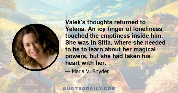 Valek's thoughts returned to Yelena. An icy finger of loneliness touched the emptiness inside him. She was in Sitia, where she needed to be to learn about her magical powers, but she had taken his heart with her.